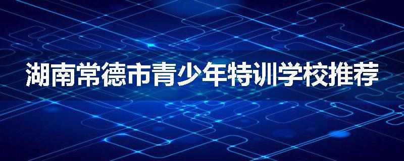 湖南常德市青少年特训学校推荐