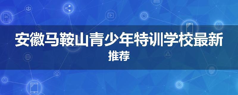 安徽马鞍山青少年特训学校最新推荐
