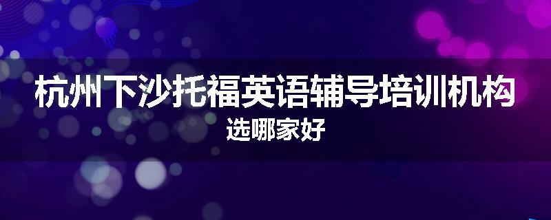 杭州下沙托福英语辅导培训机构选哪家好