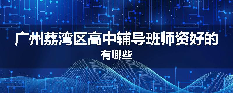 广州荔湾区高中辅导班师资好的有哪些
