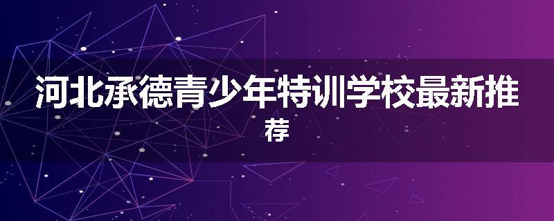 河北承德青少年特训学校最新推荐