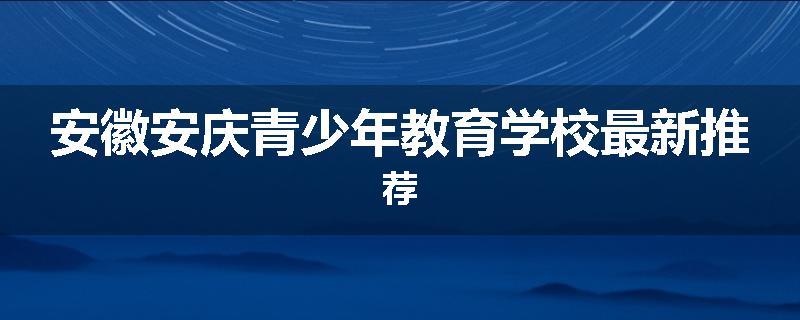 安徽安庆青少年教育学校最新推荐