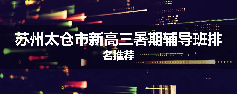 苏州太仓市新高三暑期辅导班排名推荐