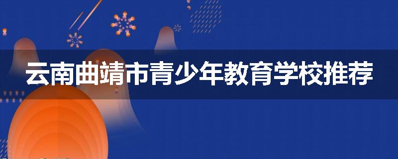 云南曲靖市青少年教育学校推荐