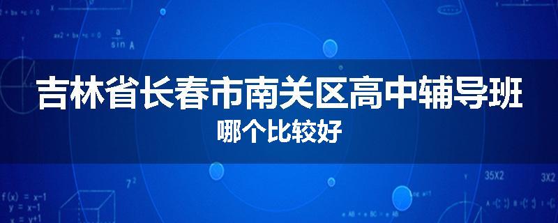 吉林省长春市南关区高中辅导班哪个比较好