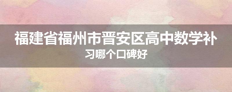 福建省福州市晋安区高中数学补习哪个口碑好