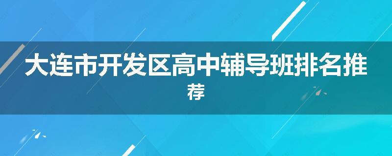 大连市开发区高中辅导班排名推荐