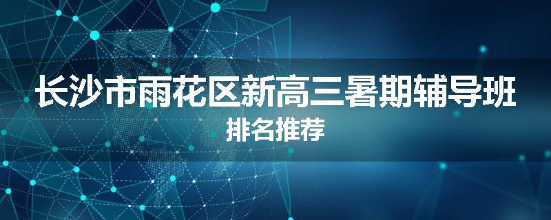 长沙市雨花区新高三暑期辅导班排名推荐