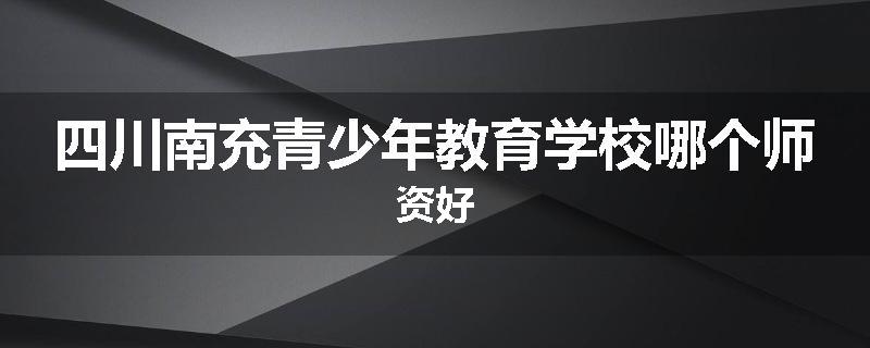 四川南充青少年教育学校哪个师资好