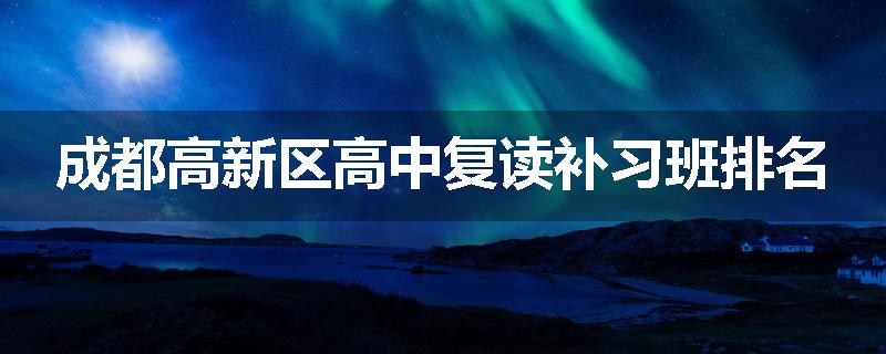 成都高新区高中复读补习班排名