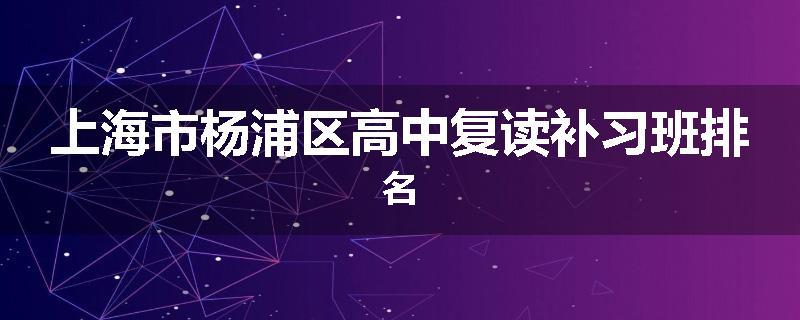 上海市杨浦区高中复读补习班排名