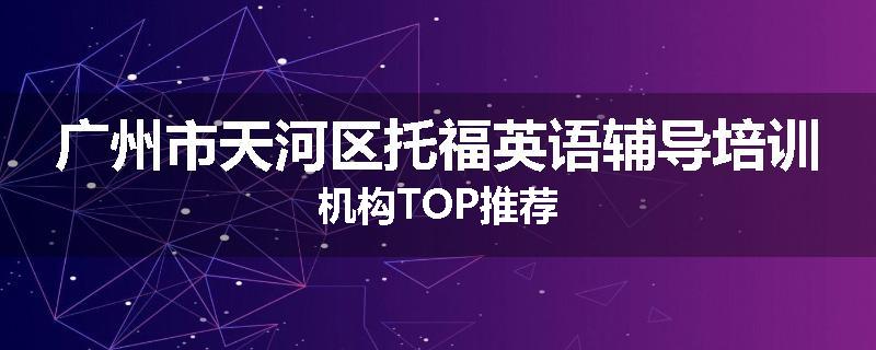 广州市天河区托福英语辅导培训机构TOP推荐
