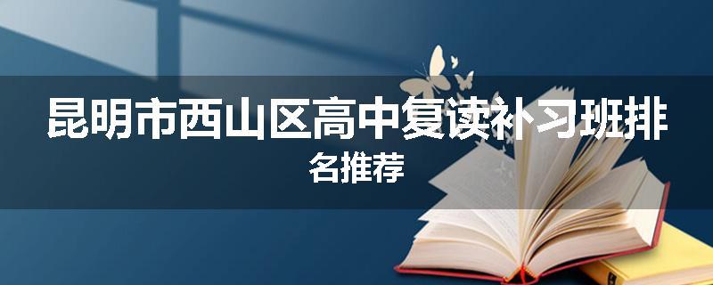 昆明市西山区高中复读补习班排名推荐