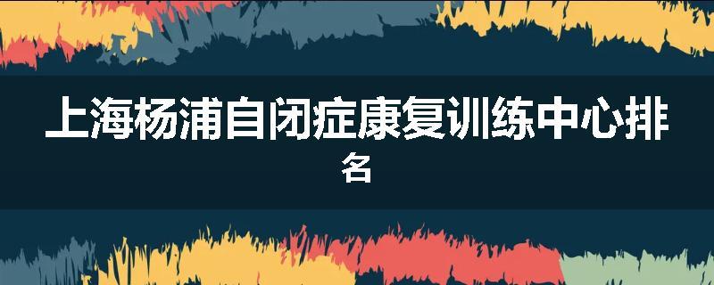 上海杨浦自闭症康复训练中心排名