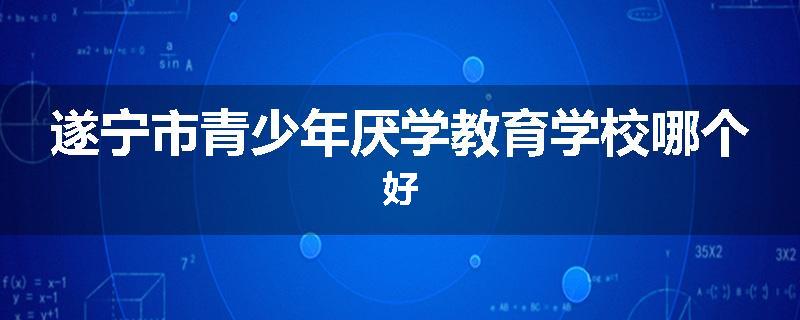 遂宁市青少年厌学教育学校哪个好