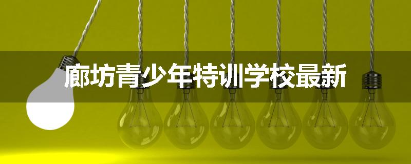 廊坊青少年特训学校最新