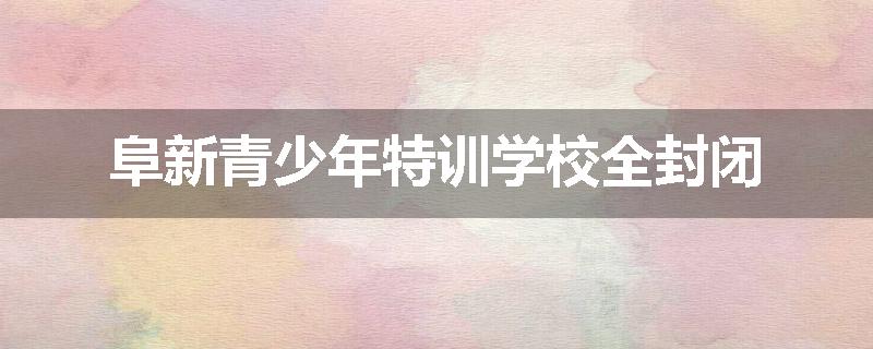 阜新青少年特训学校全封闭
