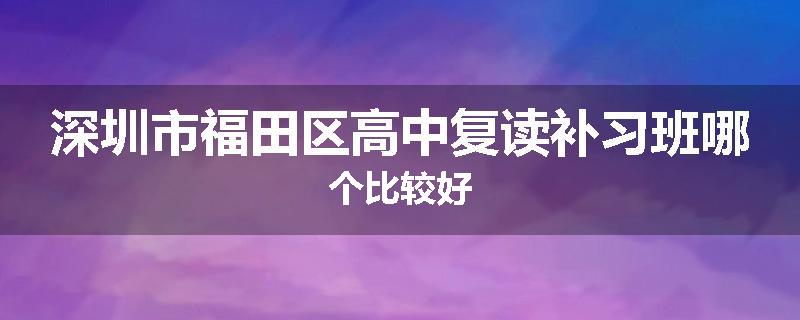 深圳市福田区高中复读补习班哪个比较好