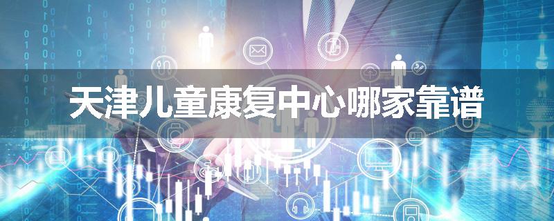 天津儿童康复中心哪家靠谱