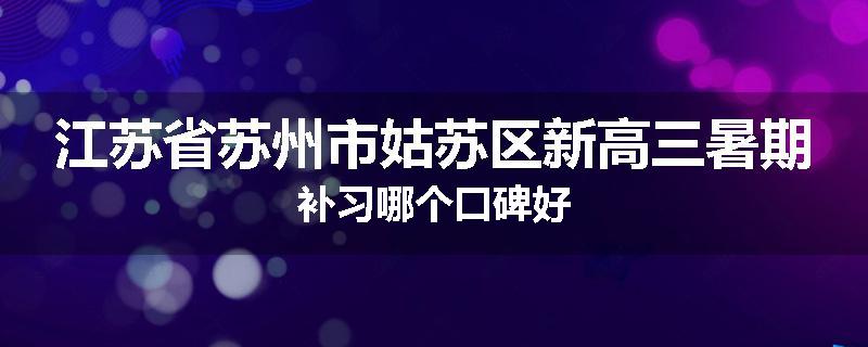 江苏省苏州市姑苏区新高三暑期补习哪个口碑好