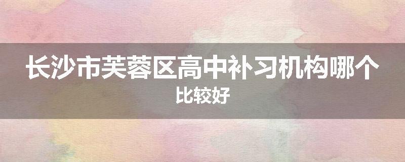 长沙市芙蓉区高中补习机构哪个比较好