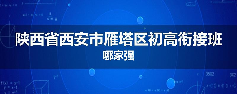 陕西省西安市雁塔区初高衔接班哪家强