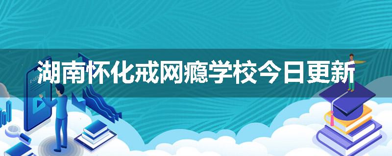 湖南怀化戒网瘾学校今日更新