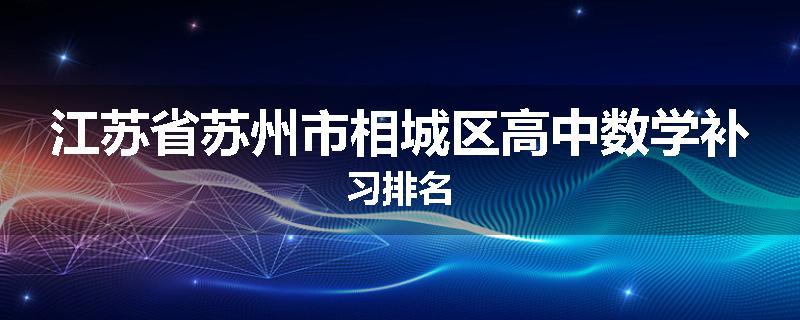 江苏省苏州市相城区高中数学补习排名