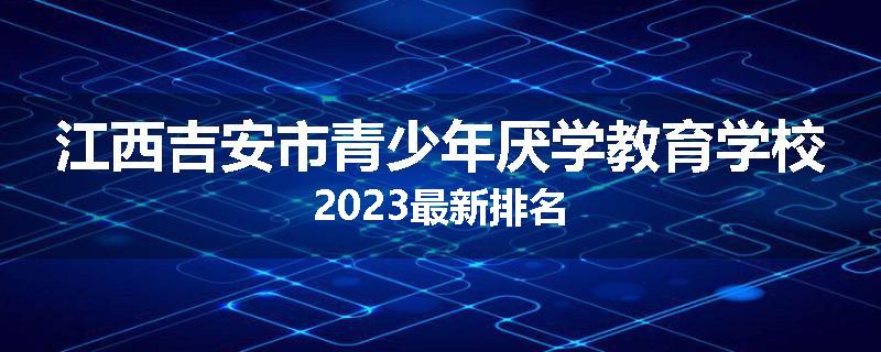 江西吉安市青少年厌学教育学校2023最新排名