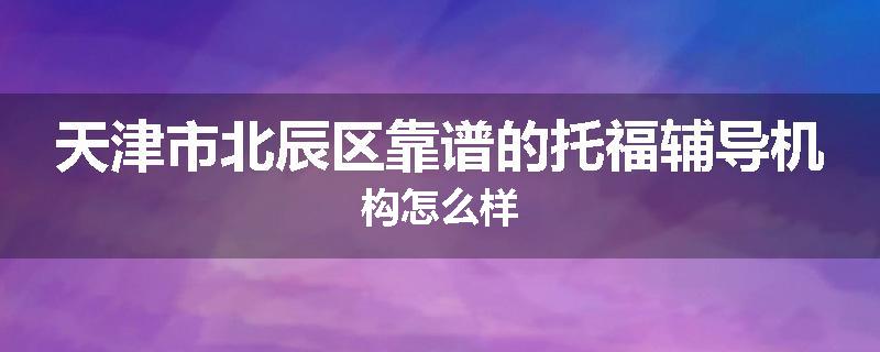 天津市北辰区靠谱的托福辅导机构怎么样