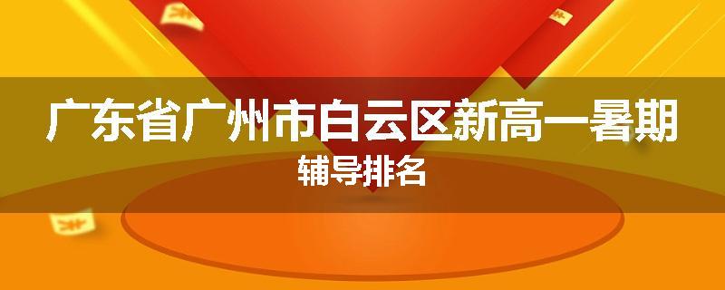 广东省广州市白云区新高一暑期辅导排名