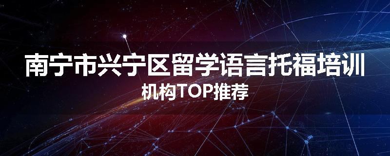 南宁市兴宁区留学语言托福培训机构TOP推荐