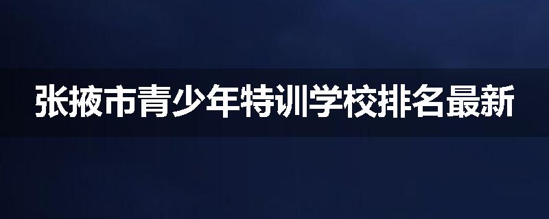 张掖市青少年特训学校排名最新