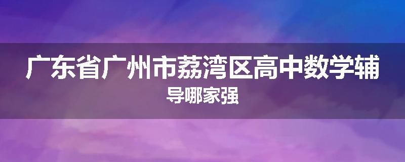 广东省广州市荔湾区高中数学辅导哪家强