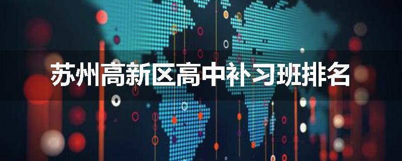 苏州高新区高中补习班排名