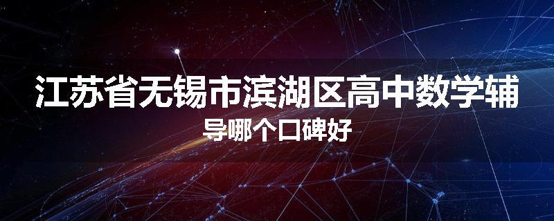 江苏省无锡市滨湖区高中数学辅导哪个口碑好