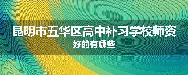 昆明市五华区高中补习学校师资好的有哪些