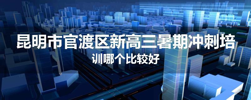 昆明市官渡区新高三暑期冲刺培训哪个比较好