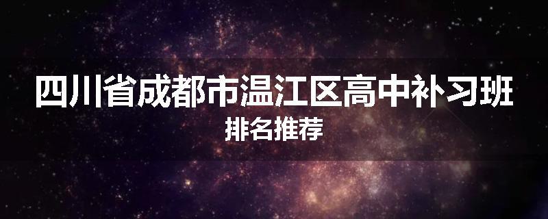 四川省成都市温江区高中补习班排名推荐