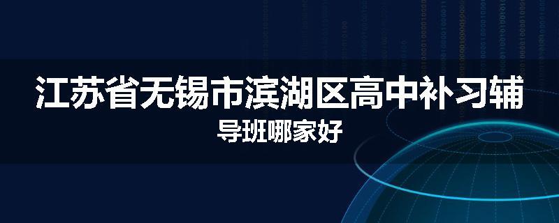 江苏省无锡市滨湖区高中补习辅导班哪家好