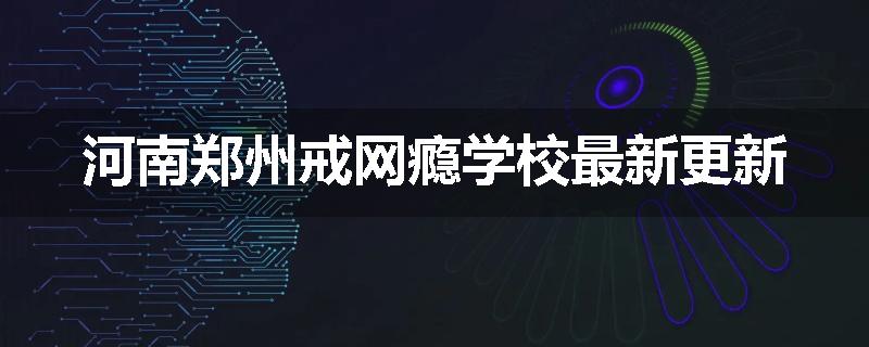 河南郑州戒网瘾学校最新更新