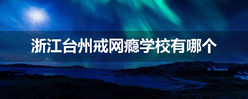 浙江台州戒网瘾学校有哪个
