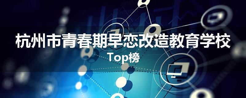 杭州市青春期早恋改造教育学校Top榜