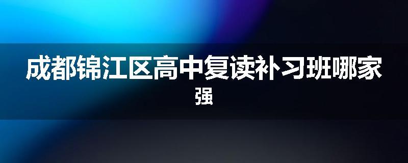成都锦江区高中复读补习班哪家强