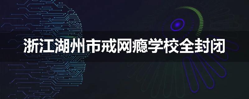 浙江湖州市戒网瘾学校全封闭