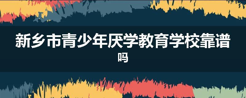 新乡市青少年厌学教育学校靠谱吗