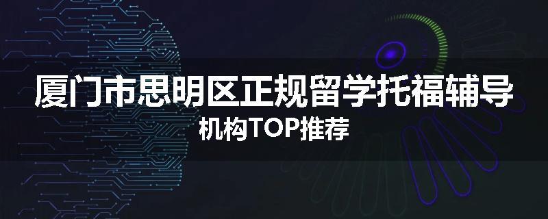 厦门市思明区正规留学托福辅导机构TOP推荐