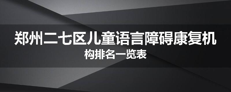 郑州二七区儿童语言障碍康复机构排名一览表