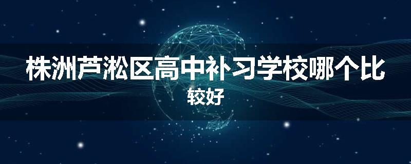 株洲芦淞区高中补习学校哪个比较好