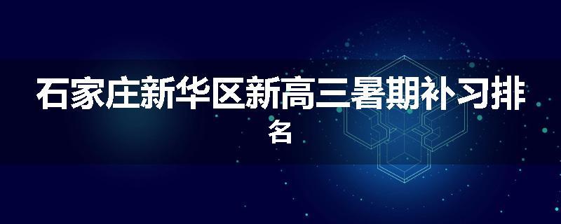 石家庄新华区新高三暑期补习排名